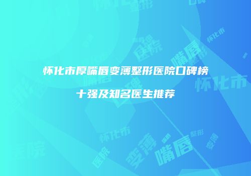 怀化市厚嘴唇变薄整形医院口碑榜十强及知名医生推荐