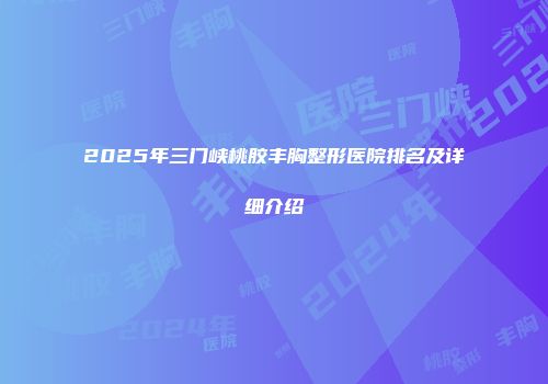 2025年三门峡桃胶丰胸整形医院排名及详细介绍