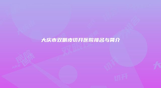 大庆市双眼皮切开医院排名与简介