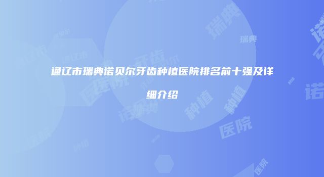 通辽市瑞典诺贝尔牙齿种植医院排名前十强及详细介绍