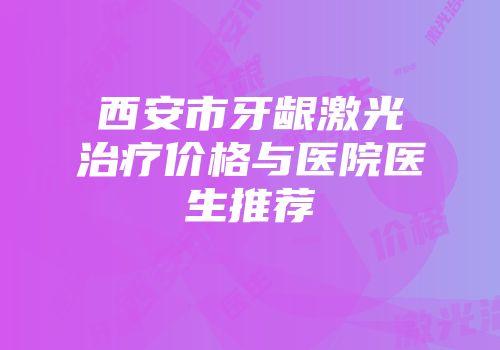 西安市牙龈激光治疗价格与医院医生推荐