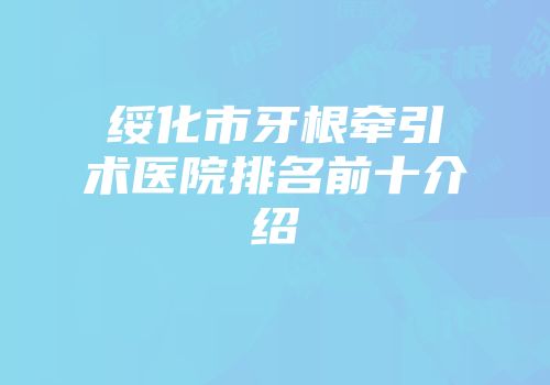 绥化市牙根牵引术医院排名前十介绍