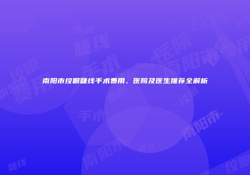 南阳市纹眼睫线手术费用、医院及医生推荐全解析