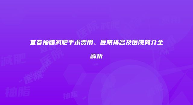 宜春抽脂减肥手术费用、医院排名及医院简介全解析
