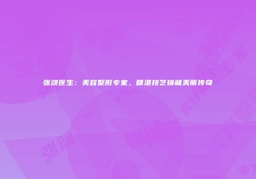 张颂医生：美容整形专家，精湛技艺铸就美丽传奇