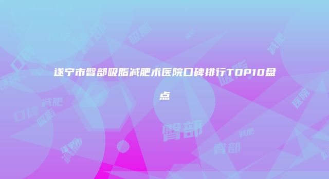 遂宁市臀部吸脂减肥术医院口碑排行TOP10盘点