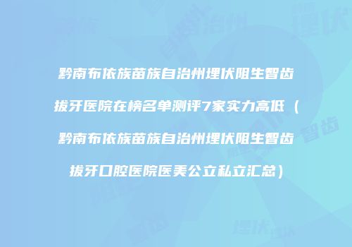 黔南布依族苗族自治州埋伏阻生智齿拔牙医院在榜名单测评7家实力高低（黔南布依族苗族自治州埋伏阻生智齿拔牙口腔医院医美公立私立汇总）