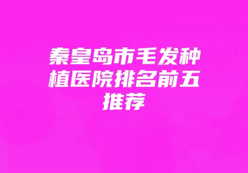 秦皇岛市毛发种植医院排名前五推荐
