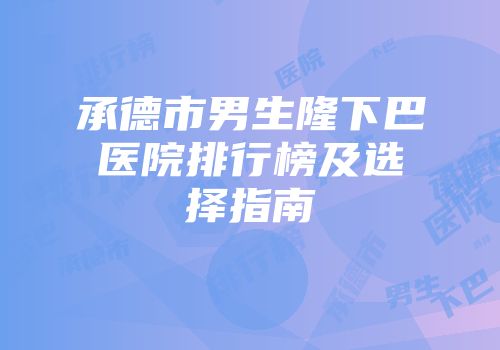 承德市男生隆下巴医院排行榜及选择指南