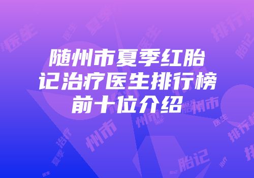 随州市夏季红胎记治疗医生排行榜前十位介绍