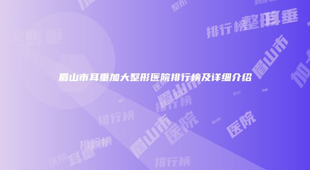 眉山市耳垂加大整形医院排行榜及详细介绍