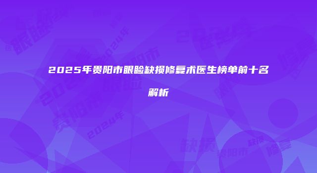 2025年贵阳市眼睑缺损修复术医生榜单前十名解析
