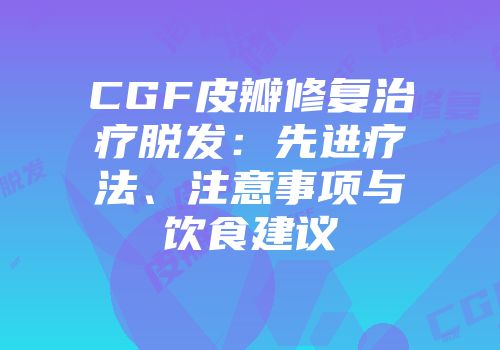 CGF皮瓣修复治疗脱发：先进疗法、注意事项与饮食建议