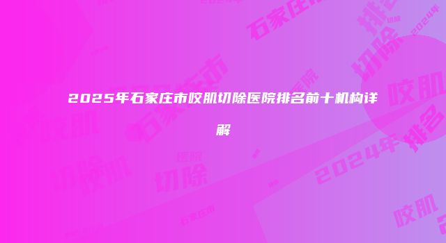 2025年石家庄市咬肌切除医院排名前十机构详解