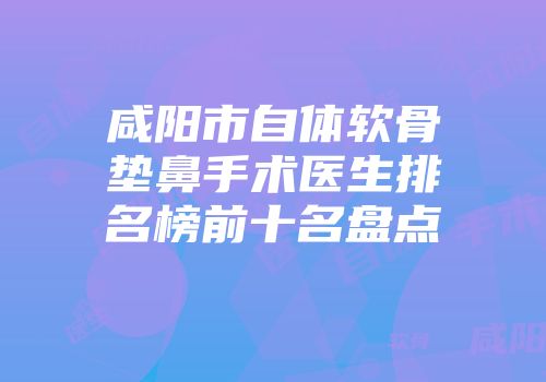 咸阳市自体软骨垫鼻手术医生排名榜前十名盘点