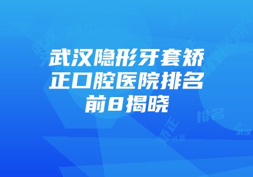 武汉隐形牙套矫正口腔医院排名前8揭晓