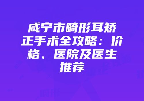 咸宁市畸形耳矫正手术全攻略：价格、医院及医生推荐