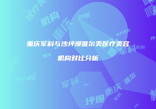 重庆军科与沙坪坝唯尔美医疗美容机构对比分析