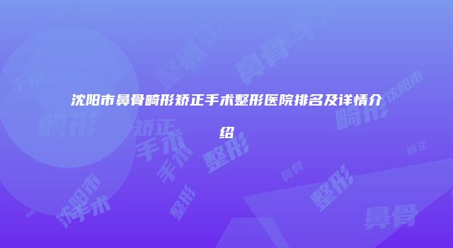 沈阳市鼻骨畸形矫正手术整形医院排名及详情介绍