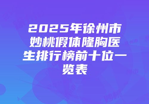 2025年徐州市妙桃假体隆胸医生排行榜前十位一览表