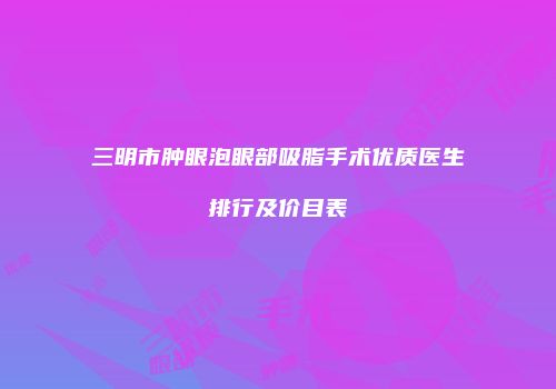 三明市肿眼泡眼部吸脂手术优质医生排行及价目表
