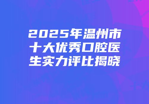 2025年温州市十大优秀口腔医生实力评比揭晓