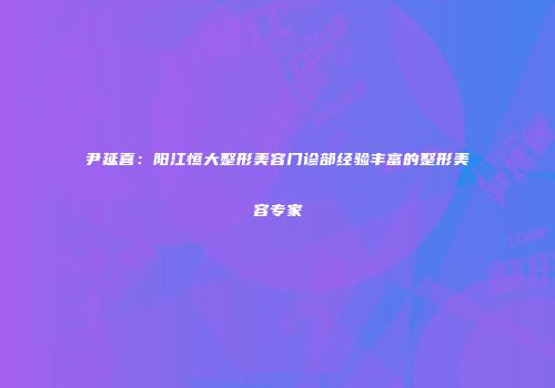 尹延喜：阳江恒大整形美容门诊部经验丰富的整形美容专家