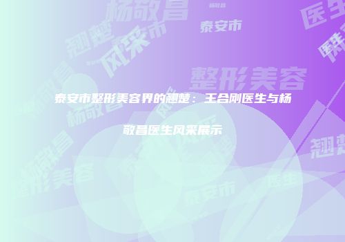 泰安市整形美容界的翘楚：王合刚医生与杨敬昌医生风采展示