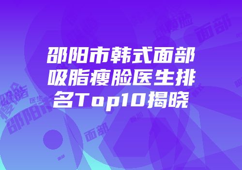 邵阳市韩式面部吸脂瘦脸医生排名Top10揭晓