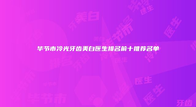 毕节市冷光牙齿美白医生排名前十推荐名单