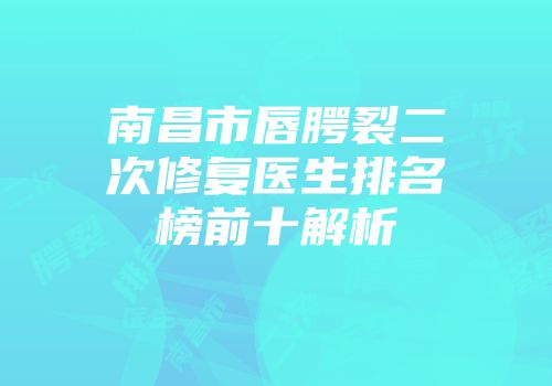 南昌市唇腭裂二次修复医生排名榜前十解析