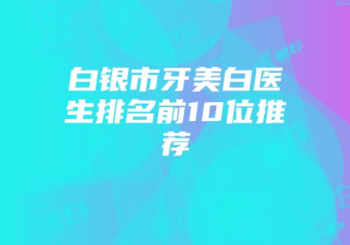 白银市牙美白医生排名前10位推荐