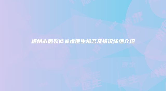 梧州市唇裂修补术医生排名及情况详细介绍
