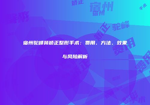 宿州驼峰鼻矫正整形手术：费用、方法、效果与风险解析