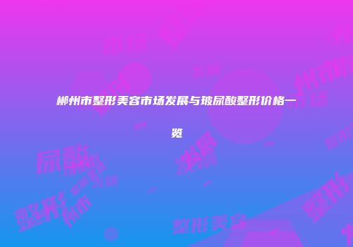 郴州市整形美容市场发展与玻尿酸整形价格一览