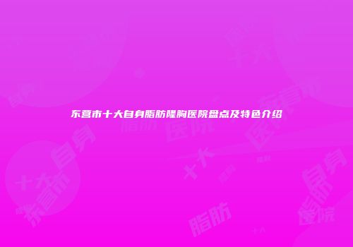 东营市十大自身脂肪隆胸医院盘点及特色介绍
