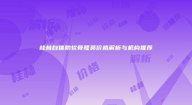 桂林自体肋软骨隆鼻价格解析与机构推荐