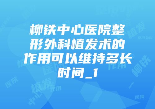 柳铁中心医院整形外科植发术的作用可以维持多长时间_1