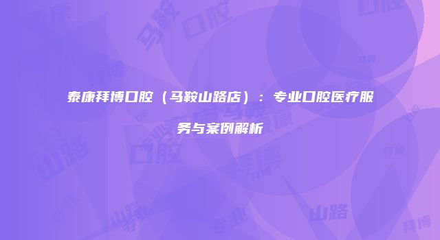 泰康拜博口腔（马鞍山路店）：专业口腔医疗服务与案例解析