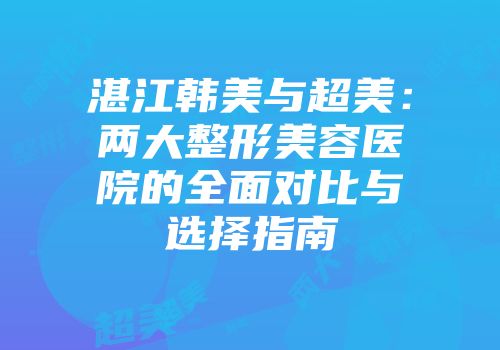 湛江韩美与超美：两大整形美容医院的全面对比与选择指南
