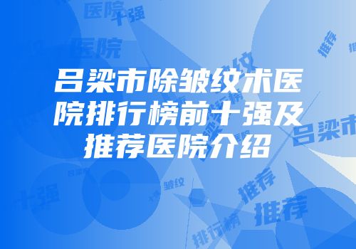 吕梁市除皱纹术医院排行榜前十强及推荐医院介绍