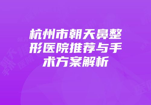 杭州市朝天鼻整形医院推荐与手术方案解析