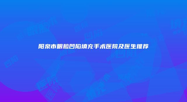 阳泉市眼脸凹陷填充手术医院及医生推荐