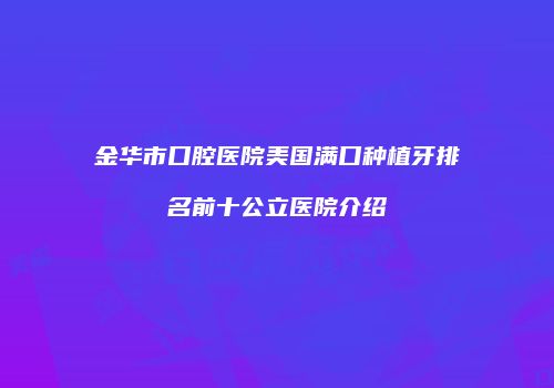 金华市口腔医院美国满口种植牙排名前十公立医院介绍