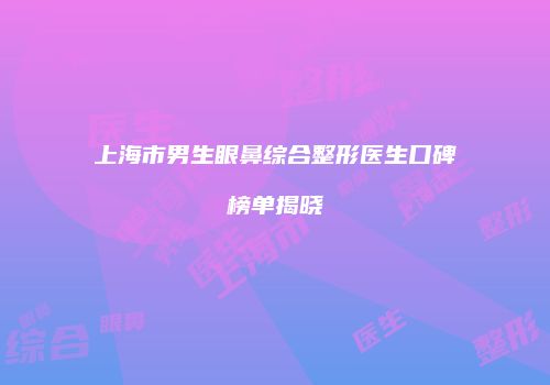 上海市男生眼鼻综合整形医生口碑榜单揭晓