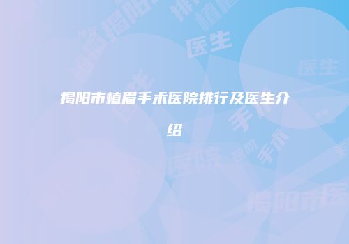 揭阳市植眉手术医院排行及医生介绍