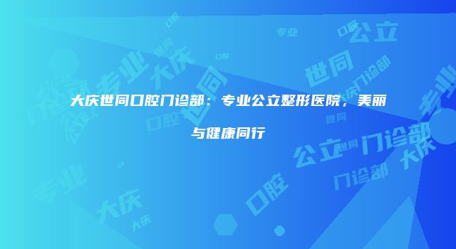 大庆世同口腔门诊部：专业公立整形医院，美丽与健康同行
