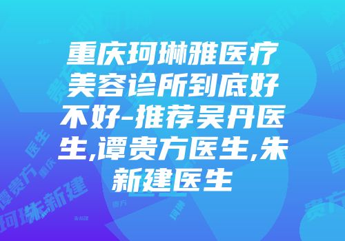 重庆珂琳雅医疗美容诊所到底好不好-推荐吴丹医生,谭贵方医生,朱新建医生
