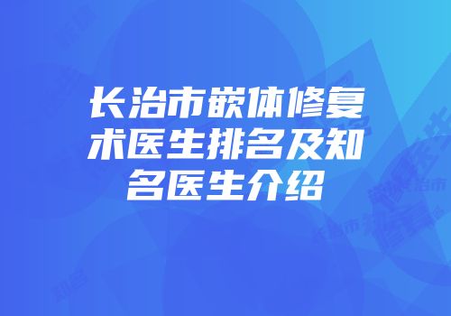 长治市嵌体修复术医生排名及知名医生介绍