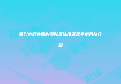 嘉兴市假体隆胸曼陀医生排名及手术风格介绍